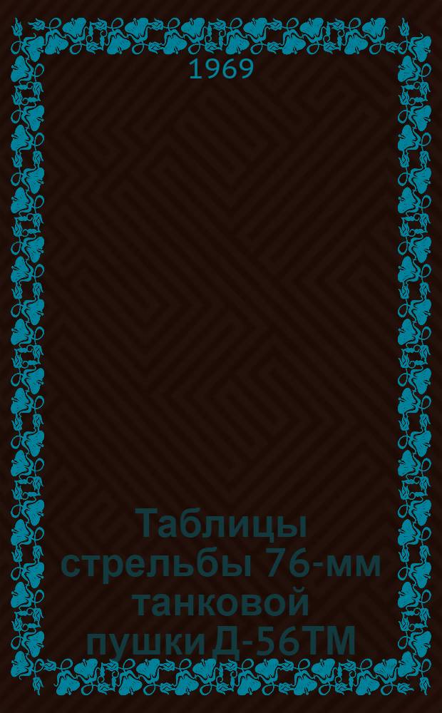 Таблицы стрельбы 76-мм танковой пушки Д-56ТМ (Д-56Т). Бронебойно-трассирующие снаряды. Подкалиберные бронебойно-трассирующие снаряды. Осколочно-фугасные стальные гранаты. Осколочные гранаты сталистого чугуна : ТС/ГРАУ № 76