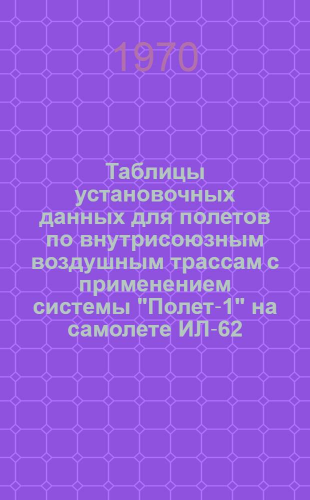 Таблицы установочных данных для полетов по внутрисоюзным воздушным трассам с применением системы "Полет-1" на самолете ИЛ-62