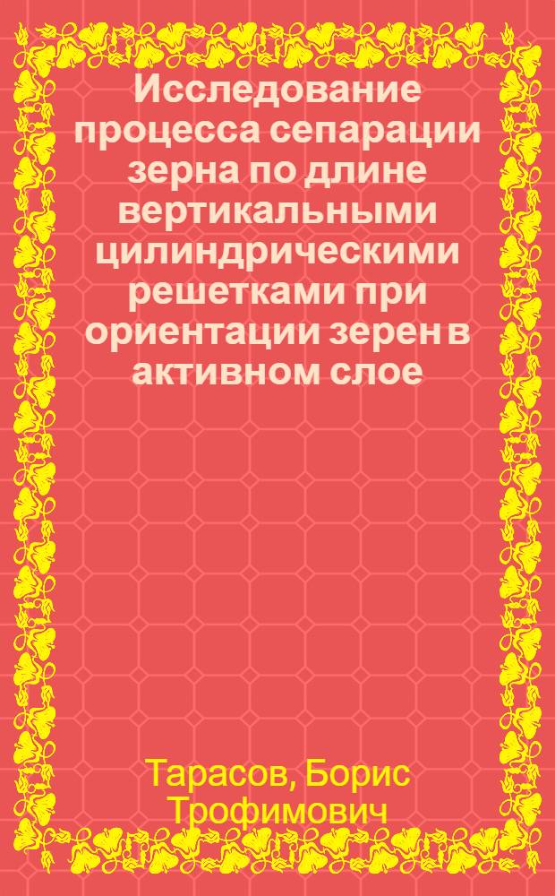 Исследование процесса сепарации зерна по длине вертикальными цилиндрическими решетками при ориентации зерен в активном слое : Автореф. дис. на соискание учен. степени канд. техн. наук : (410)
