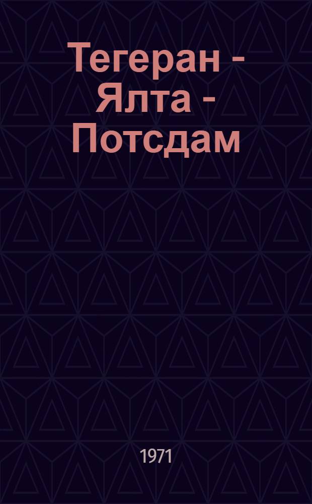 Тегеран - Ялта - Потсдам : Сборник документов трех конф. антигитлеровской коалиции