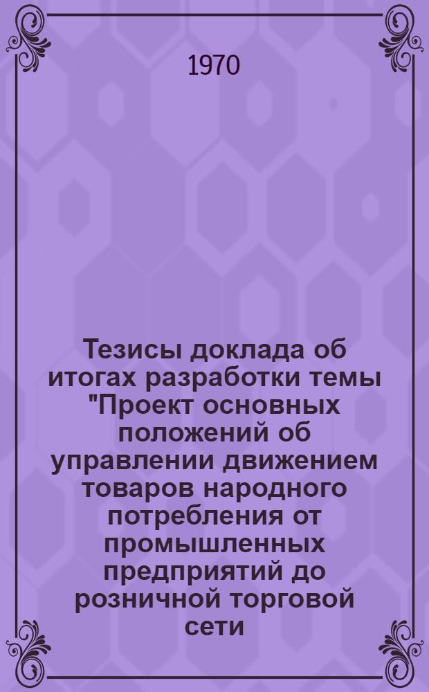 Тезисы доклада об итогах разработки темы "Проект основных положений об управлении движением товаров народного потребления от промышленных предприятий до розничной торговой сети, развитие и размещение складского хозяйства на 1971-1975 гг."