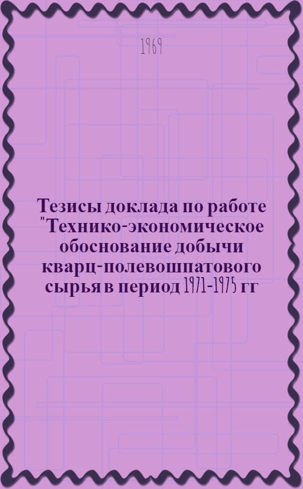 Тезисы доклада по работе "Технико-экономическое обоснование добычи кварц-полевошпатового сырья в период 1971-1975 гг. с перспективой до 1980 г." на заседании секции НТС МПСМ СССР в марте 1969 г. в г. Москве