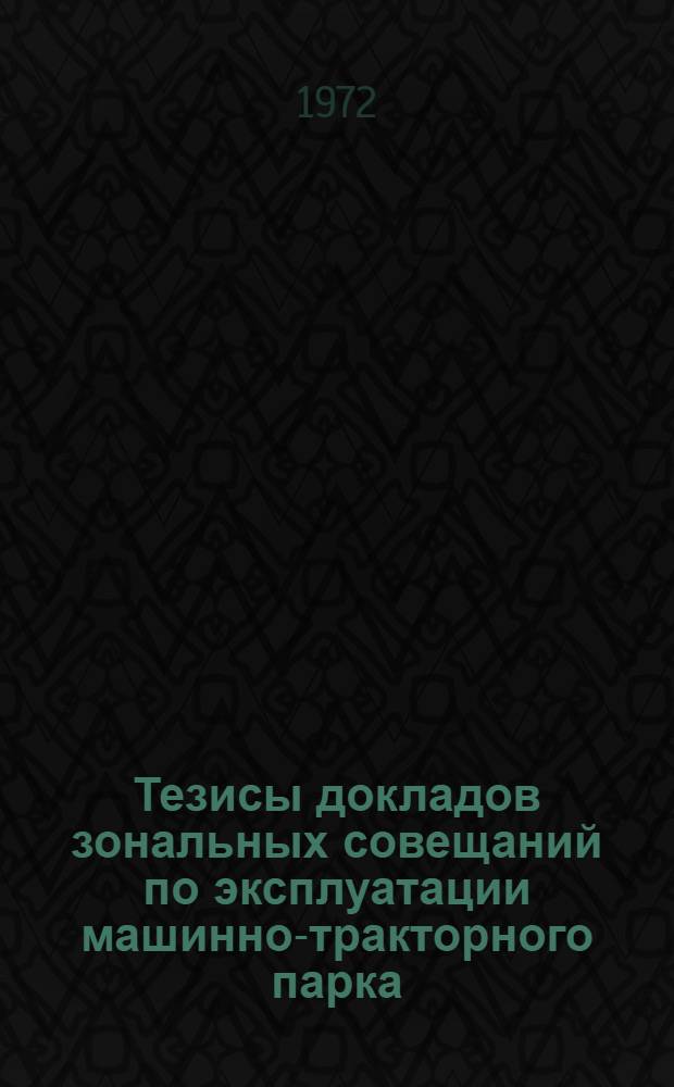 Тезисы докладов зональных совещаний по эксплуатации машинно-тракторного парка (проблема 16.17, темы-задания: 051.578, 0.051.676, 051.677). (Октябрь 1972 г.)