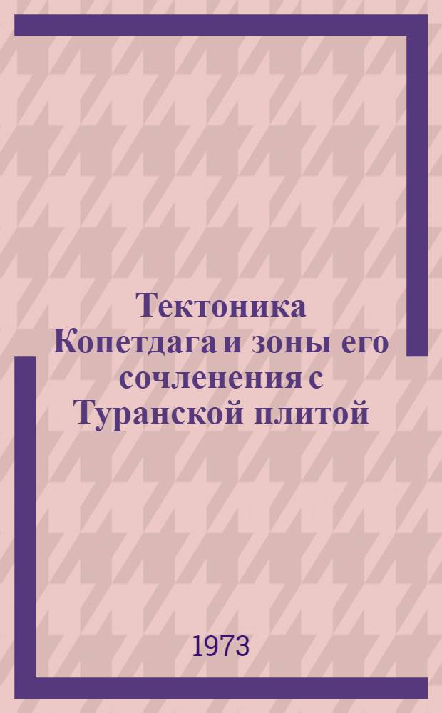 Тектоника Копетдага и зоны его сочленения с Туранской плитой : Атлас карт : Объяснит. записка : (Методика составления и основные результаты)