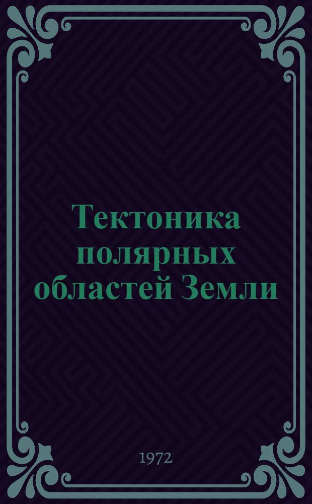 Тектоника полярных областей Земли : (Объяснит. записка к Тектон. карте полярных обл. Земли масштаба 1:10000000)