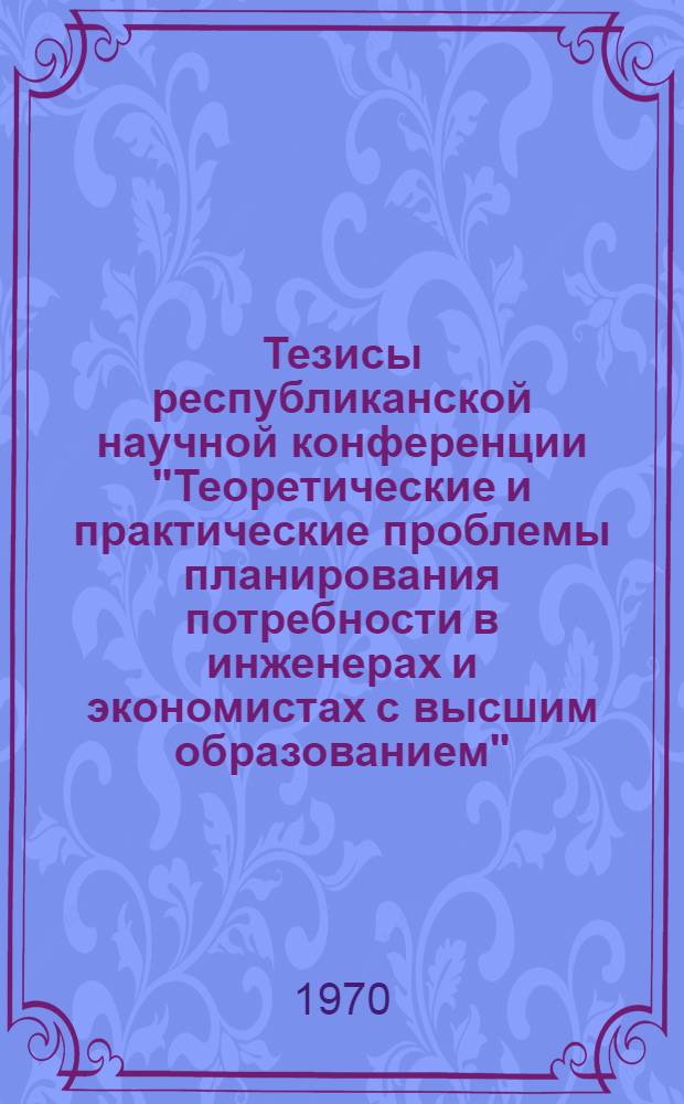 Тезисы республиканской научной конференции "Теоретические и практические проблемы планирования потребности в инженерах и экономистах с высшим образованием"