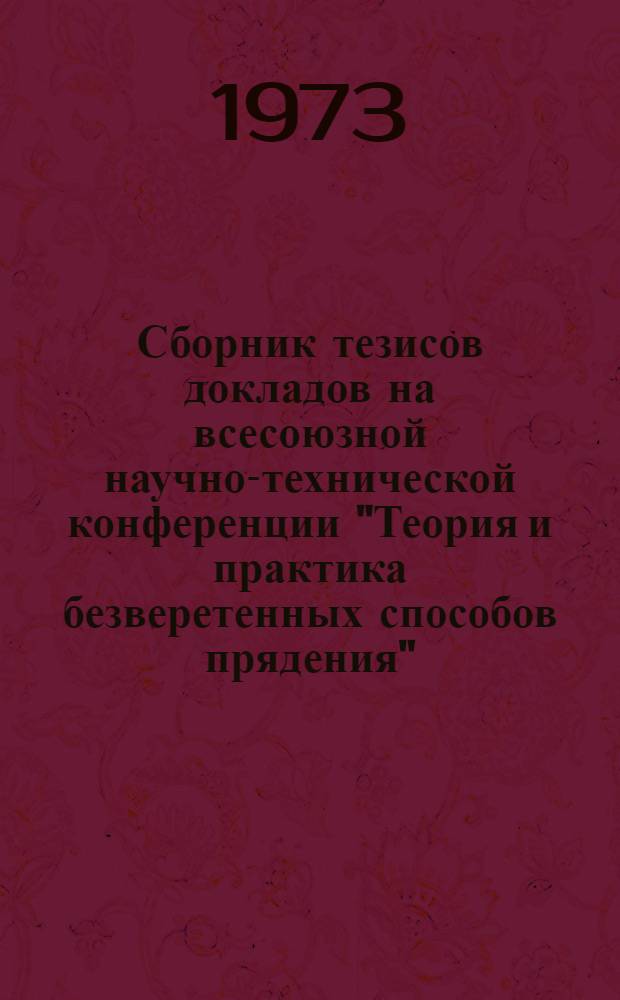 Сборник тезисов докладов на всесоюзной научно-технической конференции "Теория и практика безверетенных способов прядения" : (14-17 мая 1973 г.)