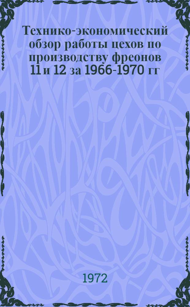 Технико-экономический обзор работы цехов по производству фреонов 11 и 12 за 1966-1970 гг.