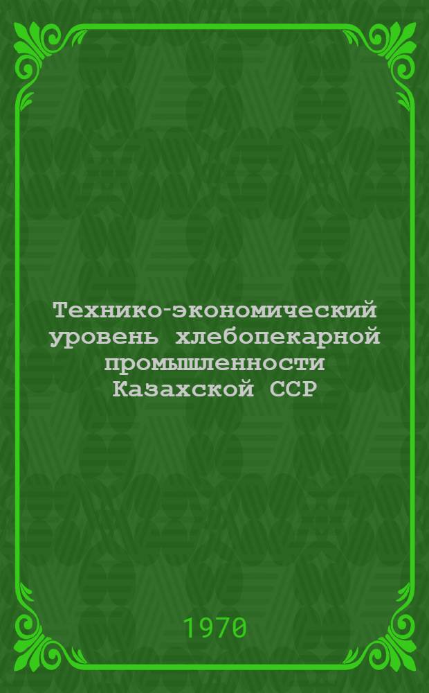 Технико-экономический уровень хлебопекарной промышленности Казахской ССР : Обзор за 1965-1969 гг. : (В цифрах)