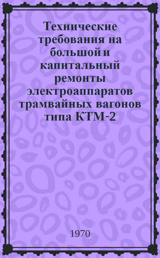 Технические требования на большой и капитальный ремонты электроаппаратов трамвайных вагонов типа КТМ-2 : Утв. 10/IV 1970 г