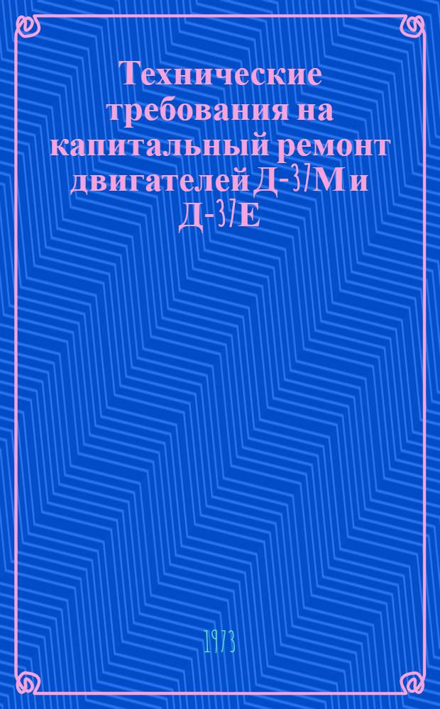 Технические требования на капитальный ремонт двигателей Д-37М и Д-37Е : Утв. 28/IX 1972 г