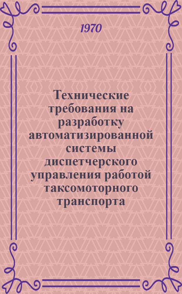 Технические требования на разработку автоматизированной системы диспетчерского управления работой таксомоторного транспорта (АСДУ-Т) : Утв. 9/XII 1969 г