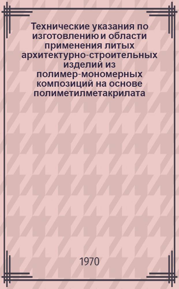 Технические указания по изготовлению и области применения литых архитектурно-строительных изделий из полимер-мономерных композиций на основе полиметилметакрилата : (ТУ 210-69) : Утв. 13/XI 1969 г. : Срок введ. с 15/XI 1969 г.