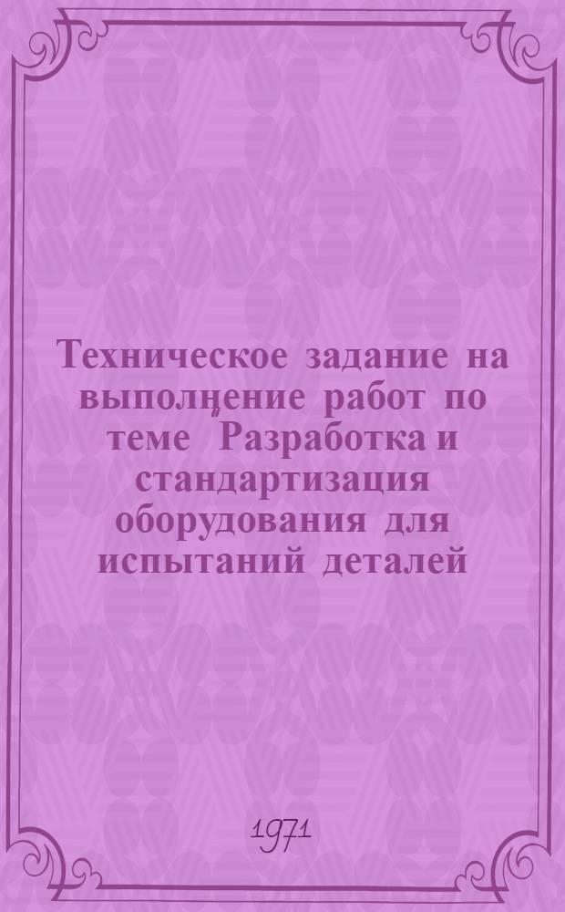 Техническое задание на выполнение работ по теме "Разработка и стандартизация оборудования для испытаний деталей, узлов, изделий с учетом выпускаемой продукции и видов производств в отраслях машиностроения и приборостроения