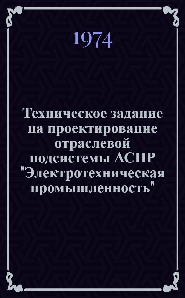 Техническое задание на проектирование отраслевой подсистемы АСПР "Электротехническая промышленность" : Утв. 29/III 1974 г