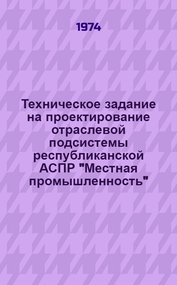 Техническое задание на проектирование отраслевой подсистемы республиканской АСПР "Местная промышленность"