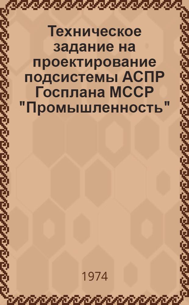 Техническое задание на проектирование подсистемы АСПР Госплана МССР "Промышленность" : Утв. 11/VI 1974