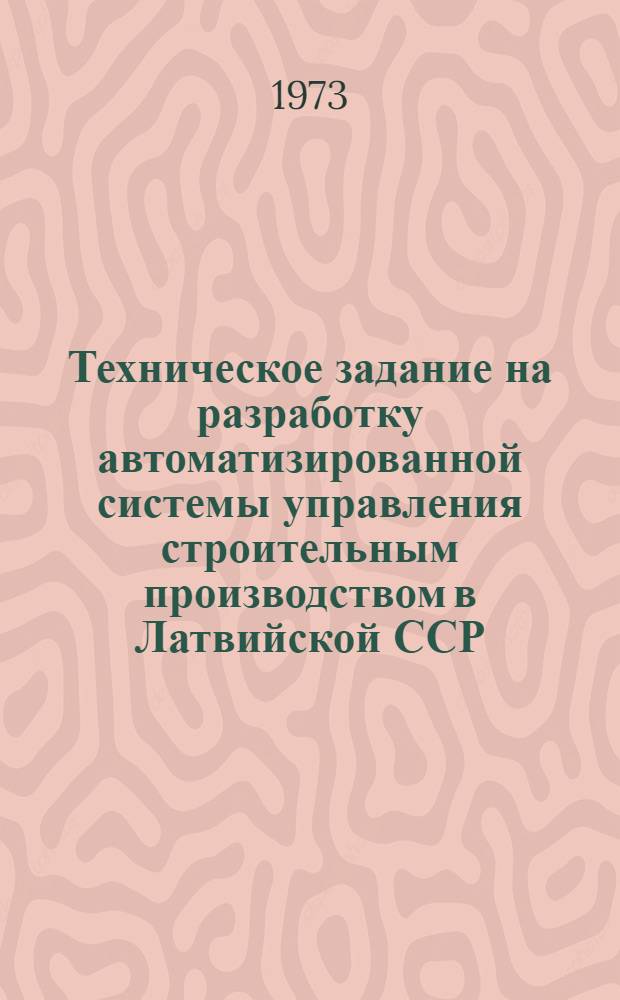 Техническое задание на разработку автоматизированной системы управления строительным производством в Латвийской ССР : (1 очередь) : Утв. 23/I 1973 г