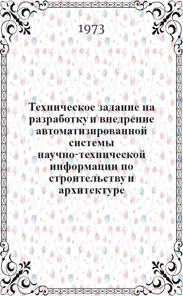 Техническое задание на разработку и внедрение автоматизированной системы научно-технической информации по строительству и архитектуре (АС НТИ-СиА) : Утв. 31/I 1973 г