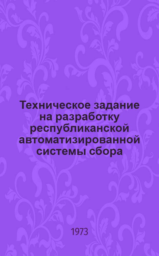 Техническое задание на разработку республиканской автоматизированной системы сбора, поиска, обработки и распространения научно-технической информации : Утв. 1/II 1973 г