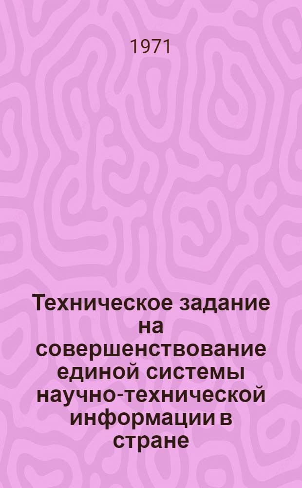 Техническое задание на совершенствование единой системы научно-технической информации в стране : Проект : Утв. Упр. науч.-техн. информации и пропаганды Гос. ком. СМ СССР по науке и технике : Ред. 2-71