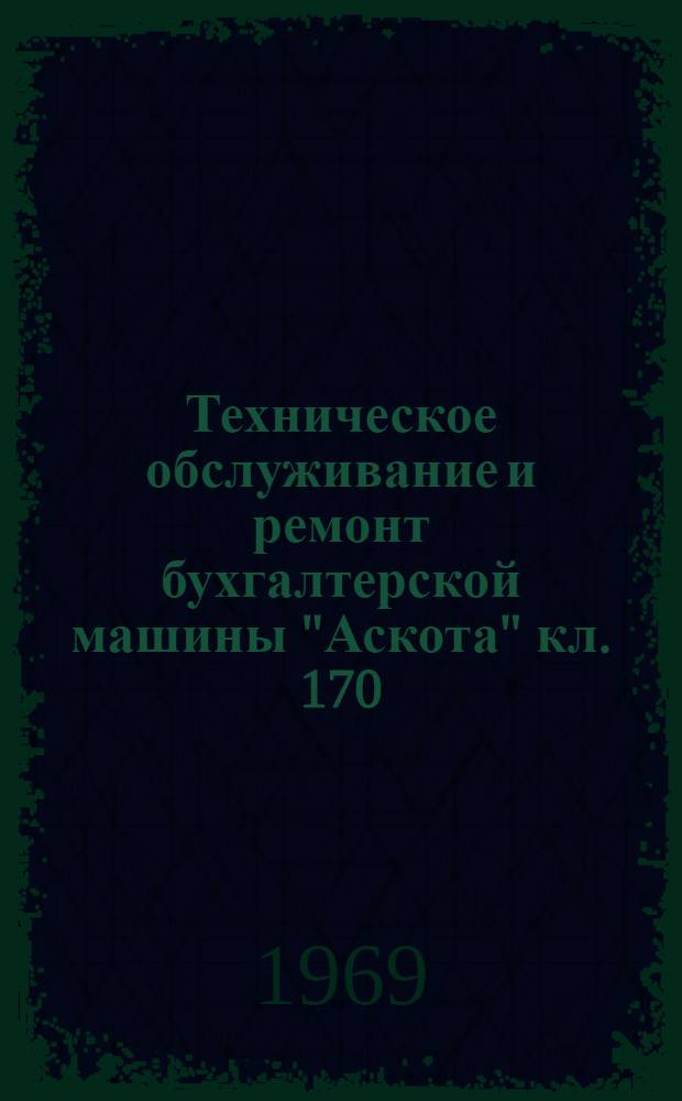 Техническое обслуживание и ремонт бухгалтерской машины "Аскота" кл. 170 : Метод. разработка сост. препод. Воронежского обл. учеб. комбината УПК ЦСУ РСФСР Плащенковым Н.Е.