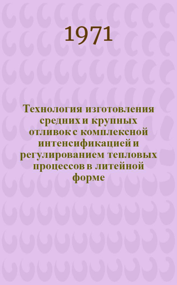 Технология изготовления средних и крупных отливок с комплексной интенсификацией и регулированием тепловых процессов в литейной форме : Тезисы науч.-техн. семинара, 12-16 июля 1971 г. Москва