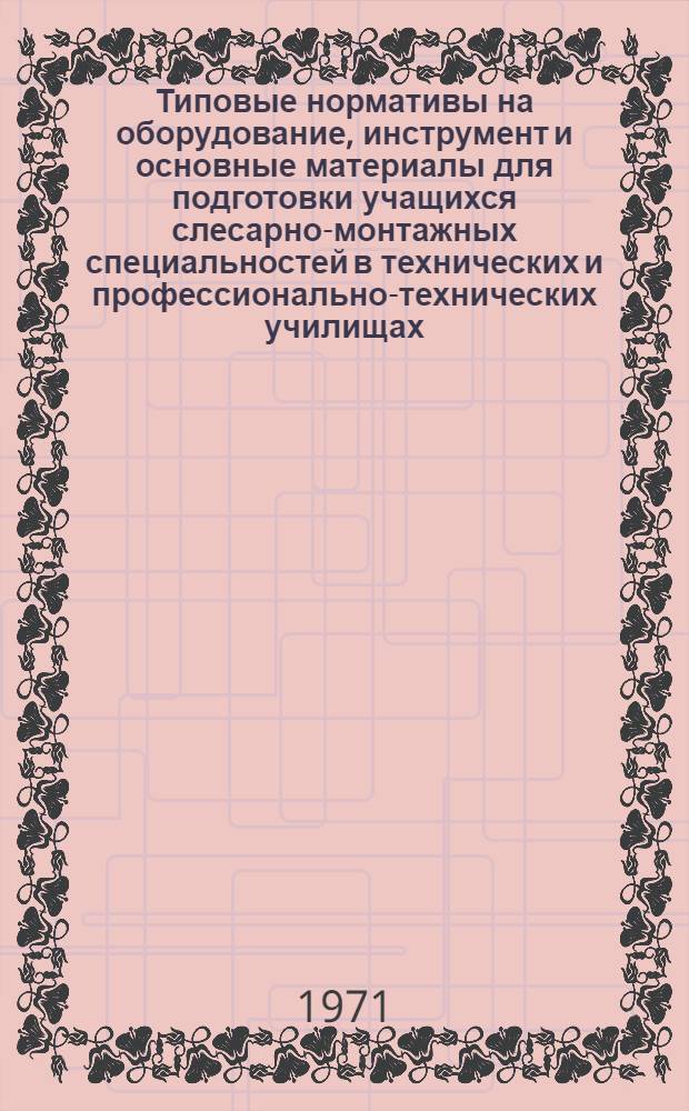 Типовые нормативы на оборудование, инструмент и основные материалы для подготовки учащихся слесарно-монтажных специальностей в технических и профессионально-технических училищах : Утв. 10/IX 1969 г.