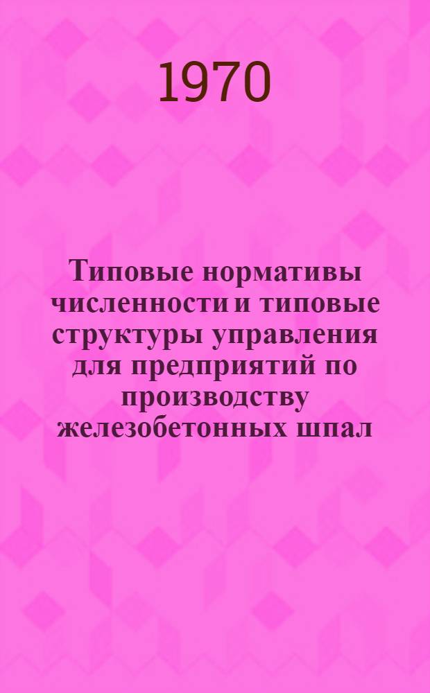 Типовые нормативы численности и типовые структуры управления для предприятий по производству железобетонных шпал : Проект