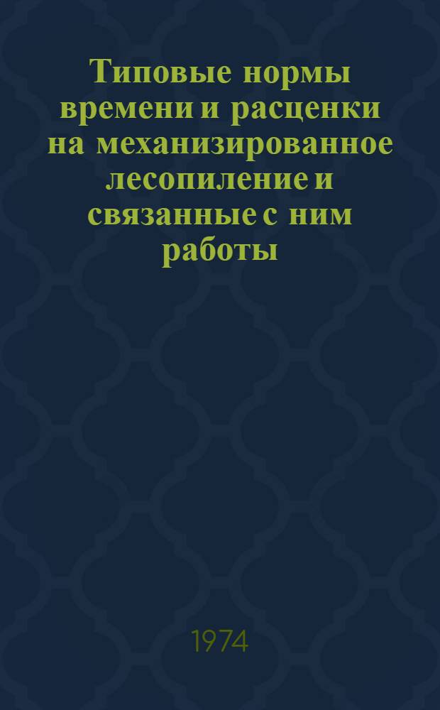 Типовые нормы времени и расценки на механизированное лесопиление и связанные с ним работы : Утв. 16/I 1974 г