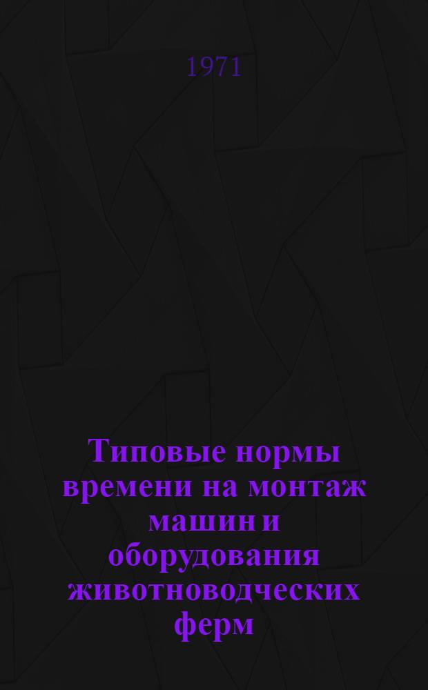 Типовые нормы времени на монтаж машин и оборудования животноводческих ферм : Утв. 2/VI 1971 г