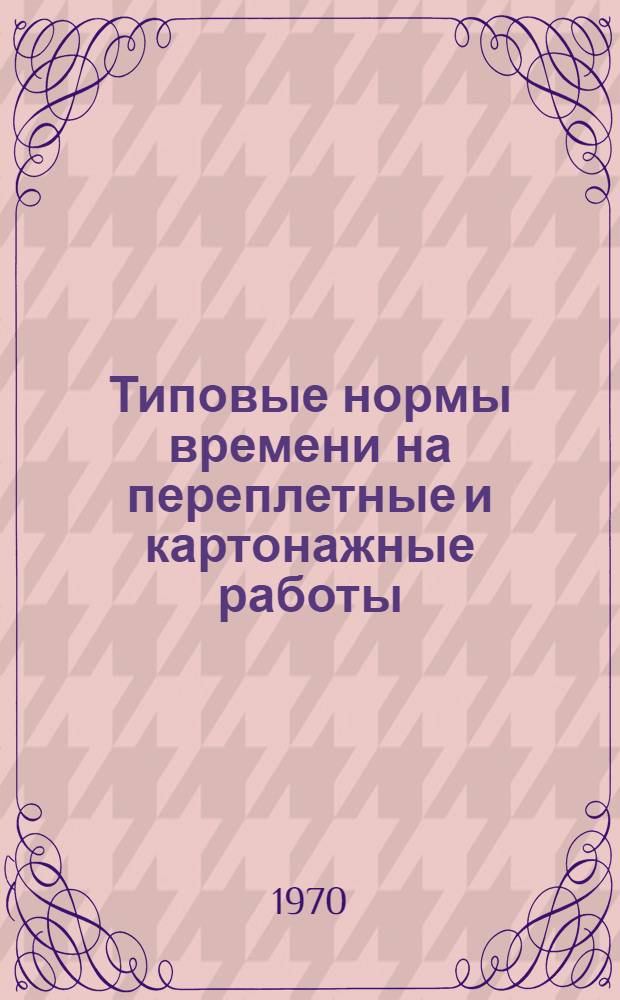Типовые нормы времени на переплетные и картонажные работы : Утв. 20/I 1970 г.