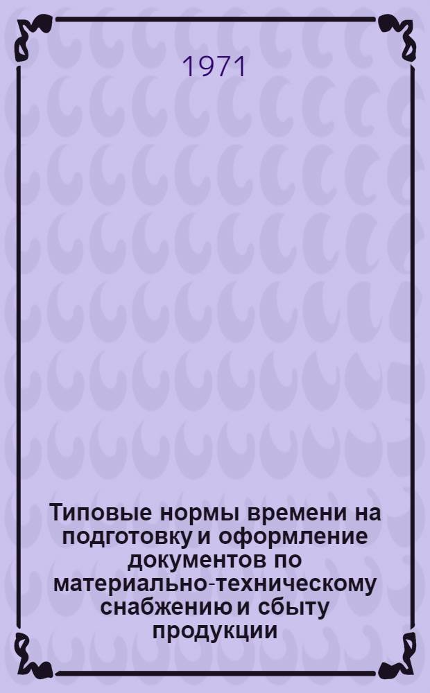 Типовые нормы времени на подготовку и оформление документов по материально-техническому снабжению и сбыту продукции : Утв. 22/I 1971 г