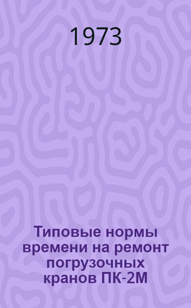 Типовые нормы времени на ремонт погрузочных кранов ПК-2М; ПК-3; ПК-3М : Проект (7-37-9)