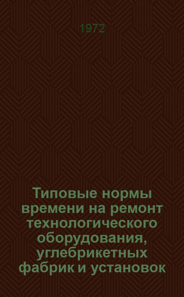 Типовые нормы времени на ремонт технологического оборудования, углебрикетных фабрик и установок : Утв. 16/VIII 1971 г