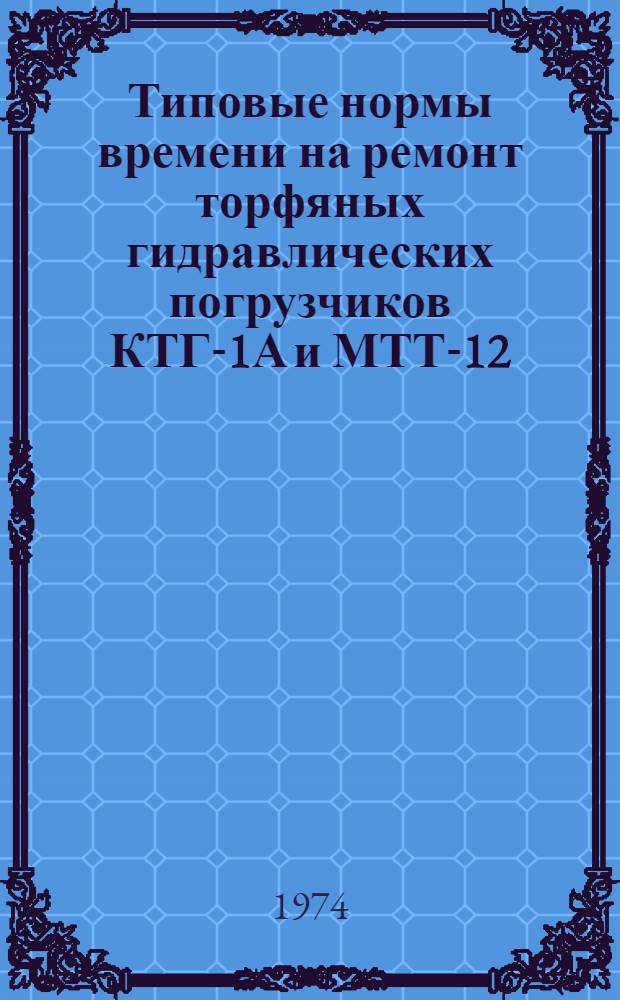 Типовые нормы времени на ремонт торфяных гидравлических погрузчиков КТГ-1А и МТТ-12 : Утв. 15/IV 1975 г