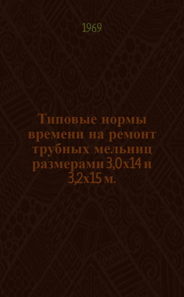 Типовые нормы времени на ремонт трубных мельниц размерами 3,0х14 и 3,2х15 м. : Утв. 24/V 1969 г