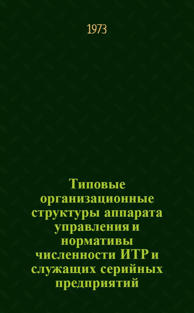 Типовые организационные структуры аппарата управления и нормативы численности ИТР и служащих серийных предприятий : Утв. 6/IX 1973