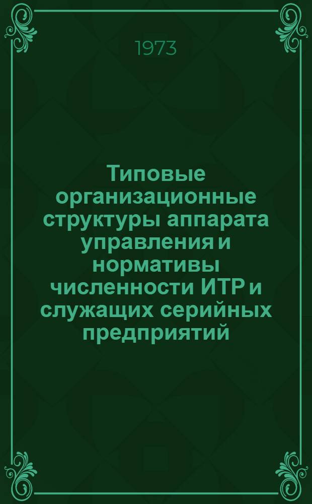 Типовые организационные структуры аппарата управления и нормативы численности ИТР и служащих серийных предприятий : Для 3-й отрасли пром-сти : Утв. 6/IX 1973 г