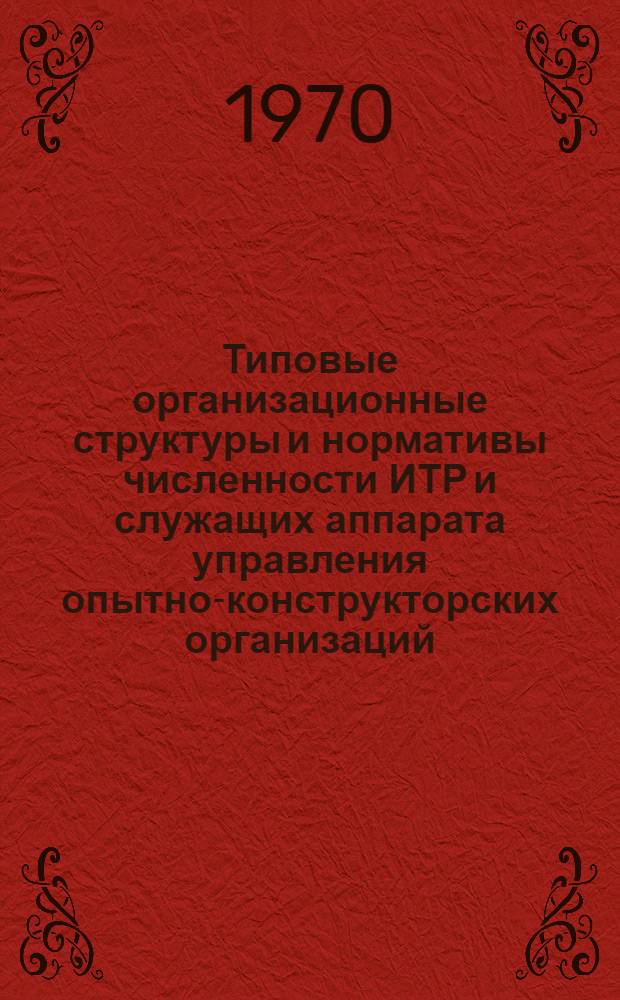 Типовые организационные структуры и нормативы численности ИТР и служащих аппарата управления опытно-конструкторских организаций : (Утв. 17/VIII 1970 г.)