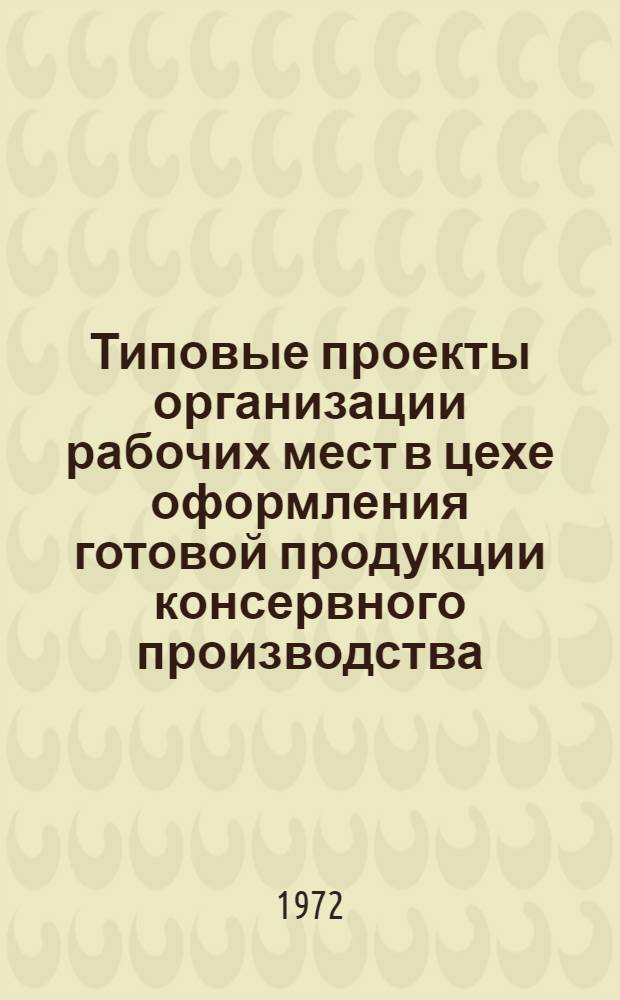 Типовые проекты организации рабочих мест в цехе оформления готовой продукции консервного производства : Утв. Упр. организации труда, заработной платы и рабочих кадров МРХ СССР 22/XII 1971 г.