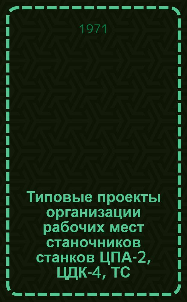 Типовые проекты организации рабочих мест станочников станков ЦПА-2, ЦДК-4, ТС : Утв. М-вом лесн. и деревообраб. пром-сти СССР 25.12.69