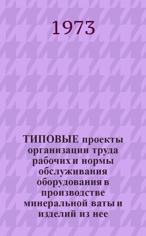 ТИПОВЫЕ проекты организации труда рабочих и нормы обслуживания оборудования в производстве минеральной ваты и изделий из нее : Проект