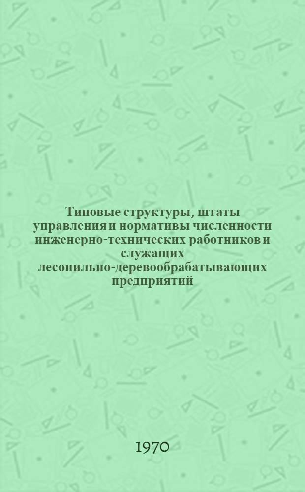 Типовые структуры, штаты управления и нормативы численности инженерно-технических работников и служащих лесопильно-деревообрабатывающих предприятий : Утв. 30/IX 1970 г