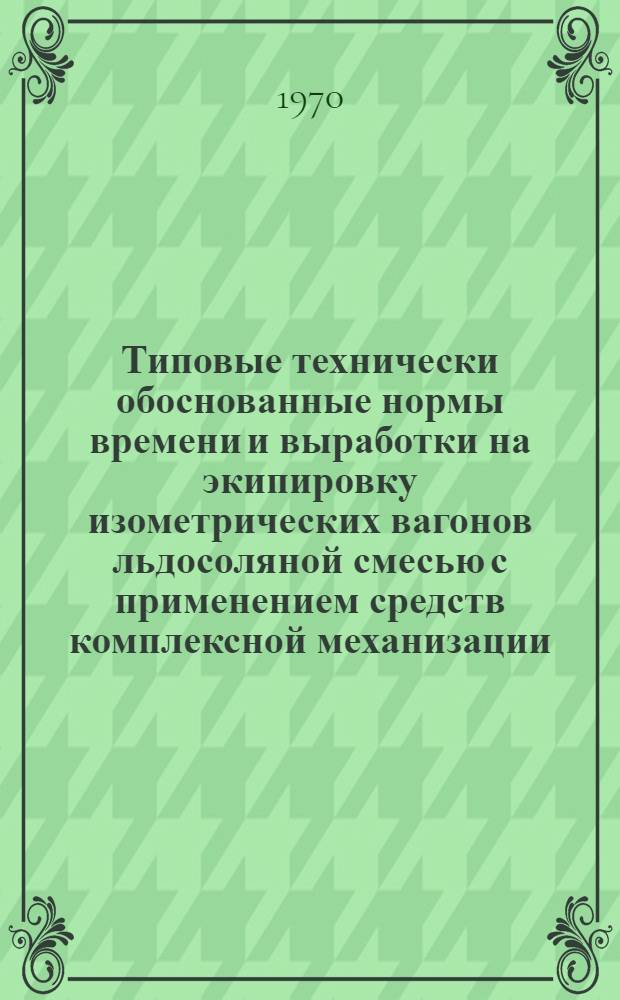 Типовые технически обоснованные нормы времени и выработки на экипировку изометрических вагонов льдосоляной смесью с применением средств комплексной механизации (льдосолеэкипировочная машина, автопогрузчиков с ковшом и льдовыкалыватель) : Утв. Гл. грузовым упр. 15/IX 1969 г.