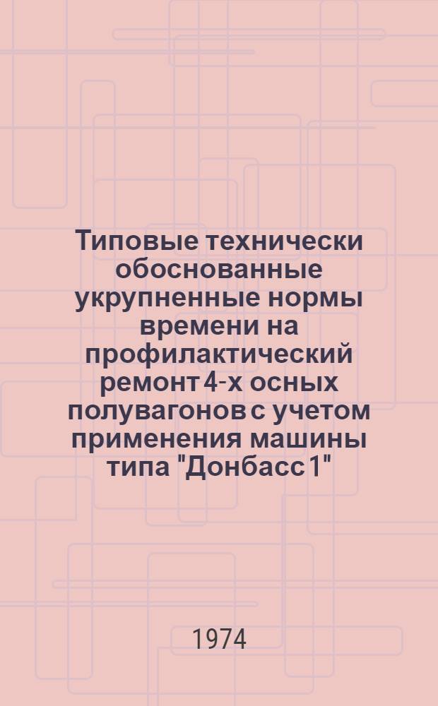 Типовые технически обоснованные укрупненные нормы времени на профилактический ремонт 4-х осных полувагонов с учетом применения машины типа "Донбасс 1" : Утв. 12/IV 1974 г