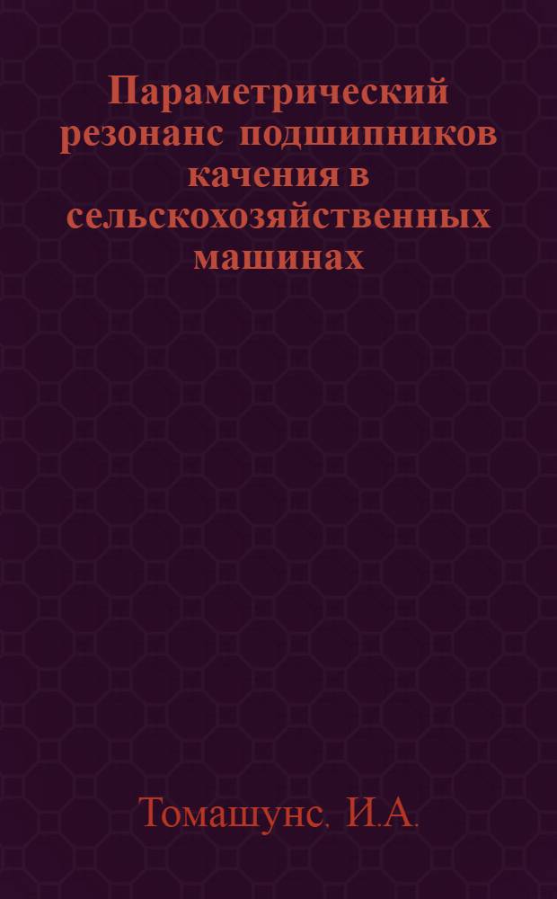 Параметрический резонанс подшипников качения в сельскохозяйственных машинах : Автореф. дис. на соискание учен. степени канд. техн. наук : (05.185)