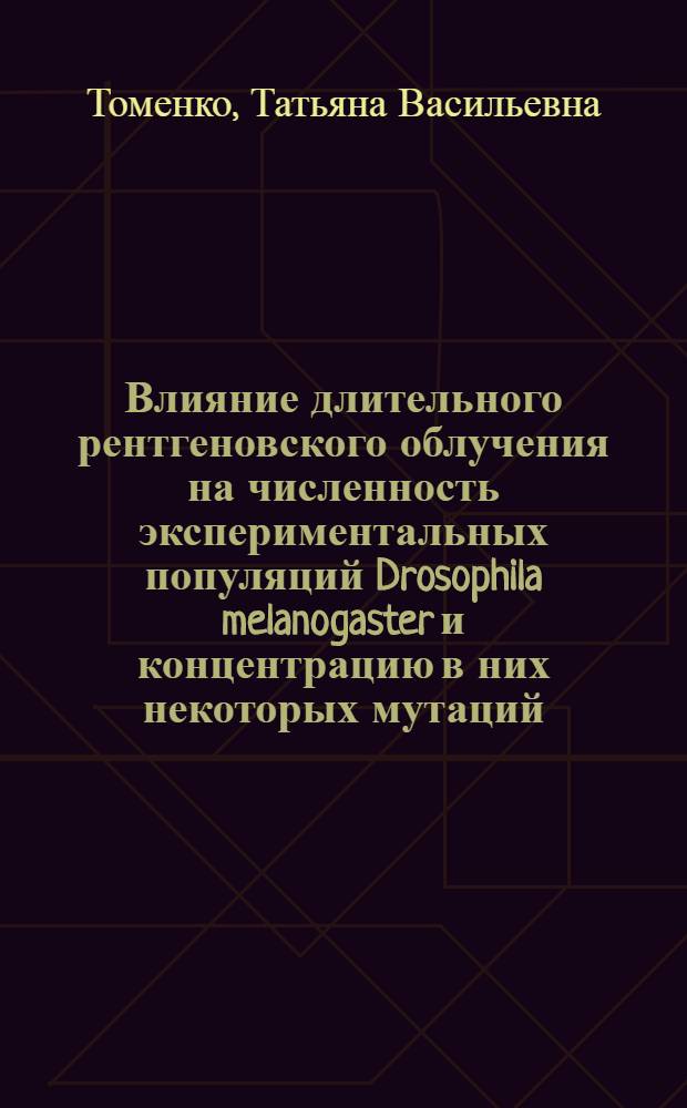 Влияние длительного рентгеновского облучения на численность экспериментальных популяций Drosophila melanogaster и концентрацию в них некоторых мутаций : Автореф. дис. на соиск. учен. степени канд. биол. наук : (03.00.15)