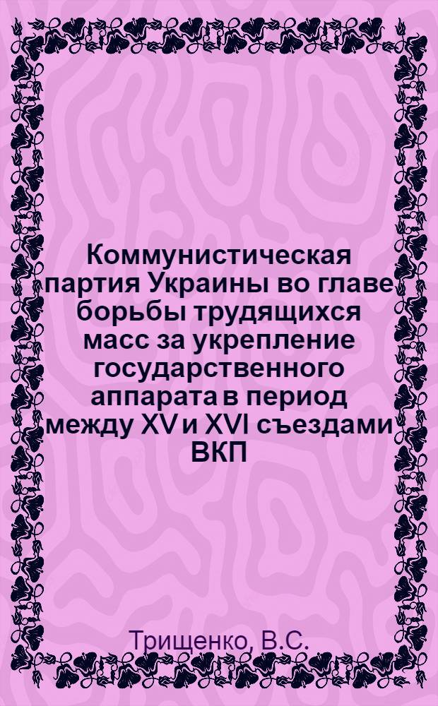 Коммунистическая партия Украины во главе борьбы трудящихся масс за укрепление государственного аппарата в период между XV и XVI съездами ВКП(б) : Автореф. дис. на соискание учен. степени канд. ист. наук : (570)