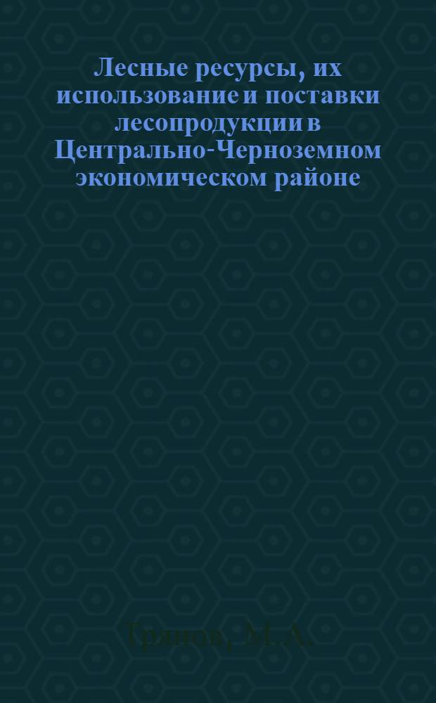 Лесные ресурсы, их использование и поставки лесопродукции в Центрально-Черноземном экономическом районе : Автореф. дис. на соискание учен. степени канд. экон. наук : (594)